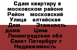 Сдам квартиру в московском районе › Район ­ московский › Улица ­ алтайская › Дом ­ 12 › Этажность дома ­ 6 › Цена ­ 13 000 - Ленинградская обл., Санкт-Петербург г. Недвижимость » Квартиры аренда   